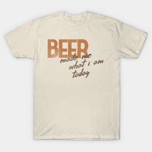 Beer Made Me What I Am Today! T-Shirt